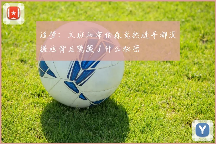 追梦：文班和布伦森竟然连手都没握这背后隐藏了什么秘密