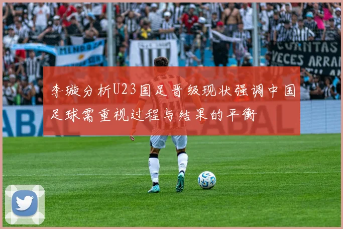 李璇分析U23国足晋级现状强调中国足球需重视过程与结果的平衡