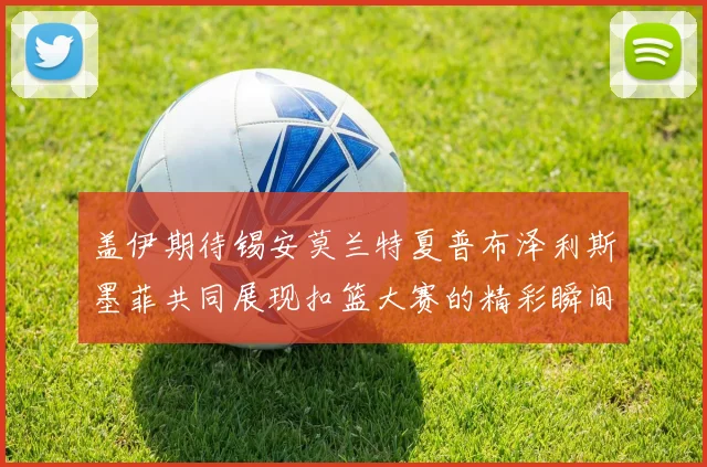 盖伊期待锡安莫兰特夏普布泽利斯墨菲共同展现扣篮大赛的精彩瞬间