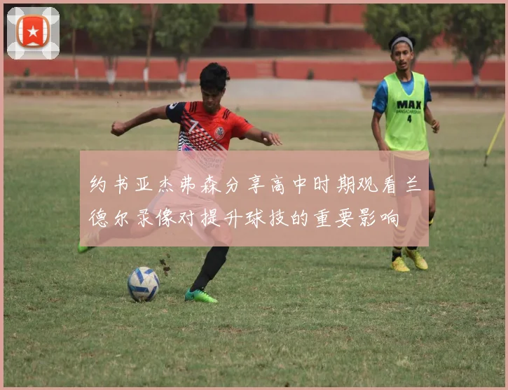 约书亚杰弗森分享高中时期观看兰德尔录像对提升球技的重要影响