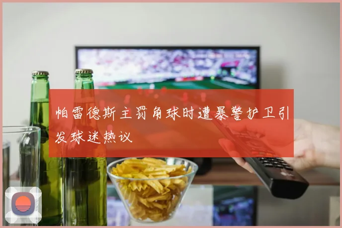 帕雷德斯主罚角球时遭暴警护卫引发球迷热议