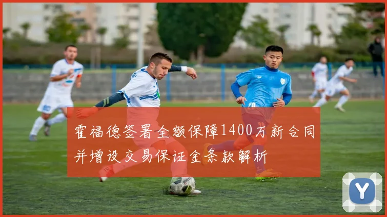 霍福德签署全额保障1400万新合同并增设交易保证金条款解析
