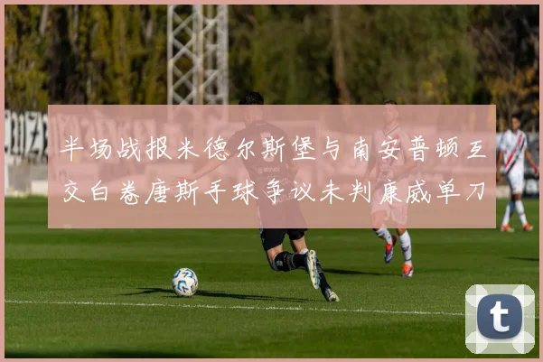 半场战报米德尔斯堡与南安普顿互交白卷唐斯手球争议未判康威单刀击中立柱