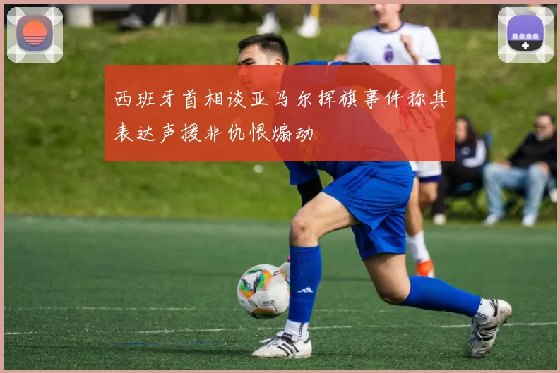 西班牙首相谈亚马尔挥旗事件称其表达声援非仇恨煽动