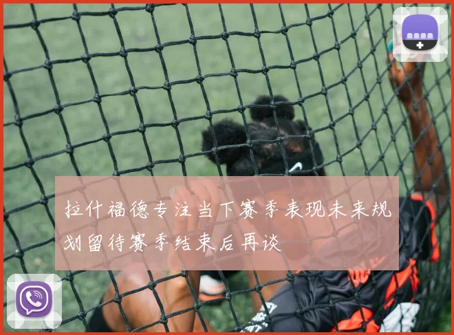 拉什福德专注当下赛季表现未来规划留待赛季结束后再谈