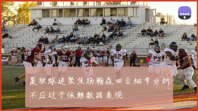 夏联球迷聚焦杨瀚森回合细节分析不应过于依赖数据表现