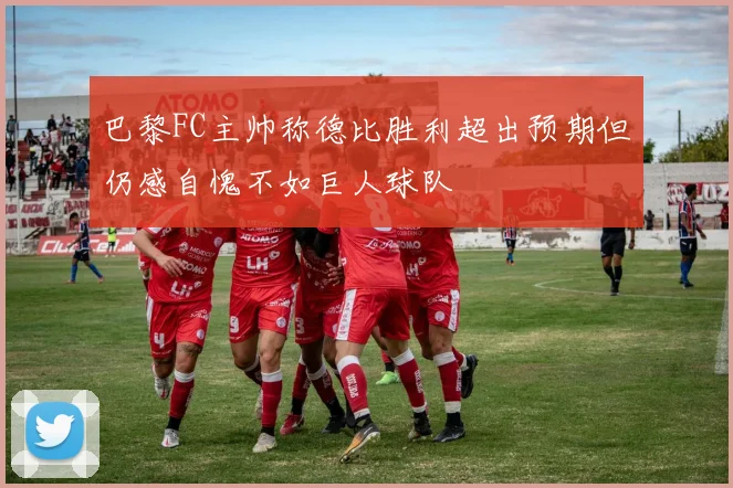 巴黎FC主帅称德比胜利超出预期但仍感自愧不如巨人球队
