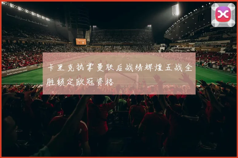 卡里克执掌曼联后战绩辉煌五战全胜锁定欧冠资格