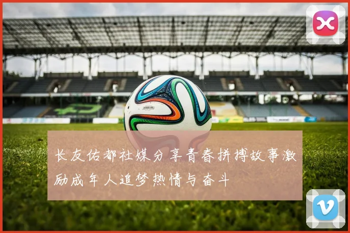 长友佑都社媒分享青春拼搏故事激励成年人追梦热情与奋斗