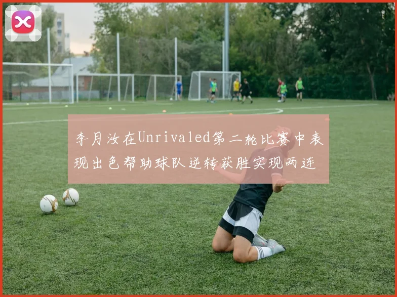 李月汝在Unrivaled第二轮比赛中表现出色帮助球队逆转获胜实现两连胜