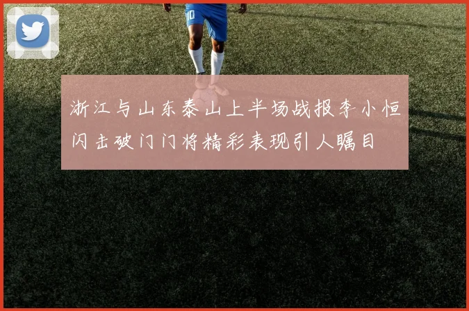 浙江与山东泰山上半场战报李小恒闪击破门门将精彩表现引人瞩目