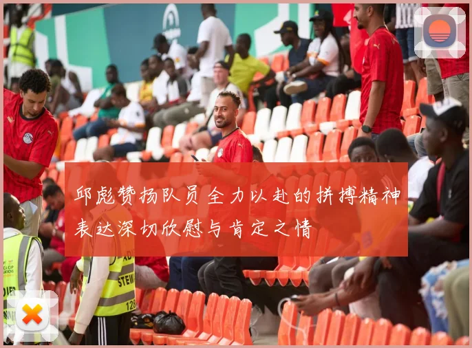 邱彪赞扬队员全力以赴的拼搏精神表达深切欣慰与肯定之情