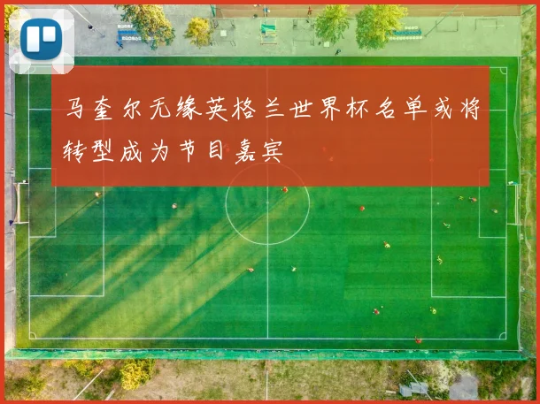 马奎尔无缘英格兰世界杯名单或将转型成为节目嘉宾