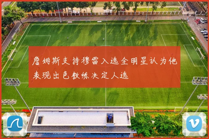 詹姆斯支持穆雷入选全明星认为他表现出色教练决定人选