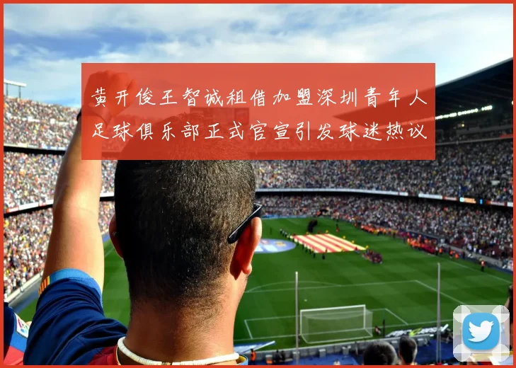黄开俊王智诚租借加盟深圳青年人足球俱乐部正式官宣引发球迷热议