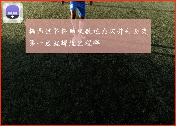 梅西世界杯助攻数达九次并列历史第一成就辉煌里程碑