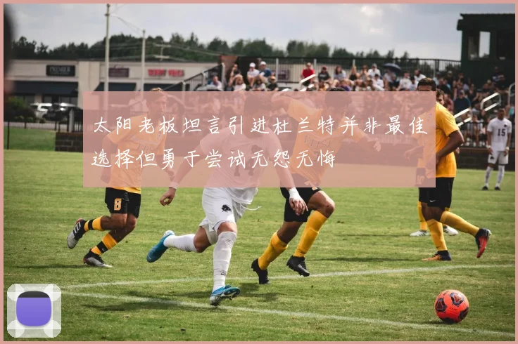 太阳老板坦言引进杜兰特并非最佳选择但勇于尝试无怨无悔