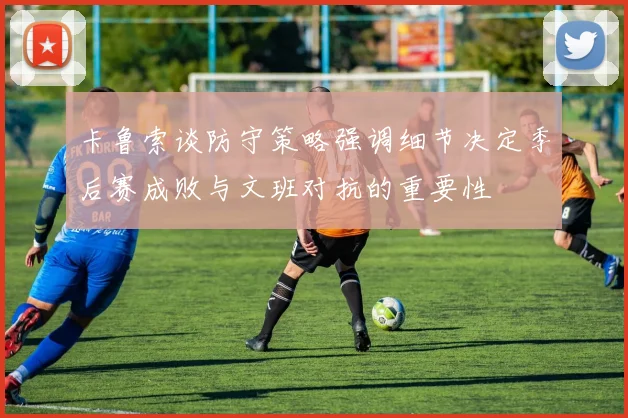 卡鲁索谈防守策略强调细节决定季后赛成败与文班对抗的重要性