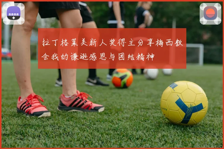拉丁格莱美新人奖得主分享梅西教会我的谦逊感恩与团结精神