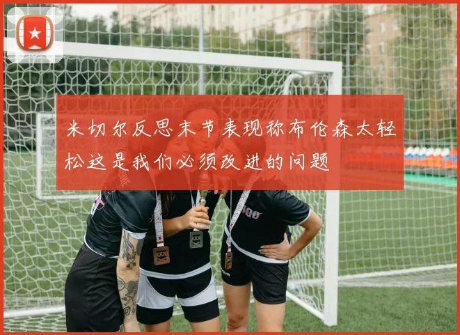 米切尔反思末节表现称布伦森太轻松这是我们必须改进的问题