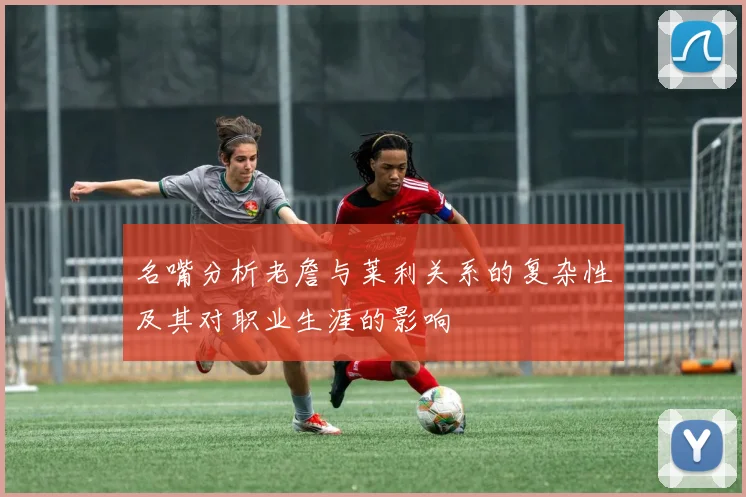 名嘴分析老詹与莱利关系的复杂性及其对职业生涯的影响