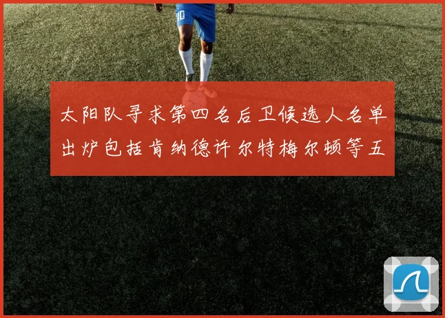 太阳队寻求第四名后卫候选人名单出炉包括肯纳德许尔特梅尔顿等五位球员