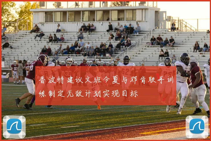 香波特建议文班今夏与邓肯联手训练制定无敌计划实现目标
