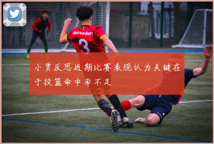 小贾反思近期比赛表现认为关键在于投篮命中率不足
