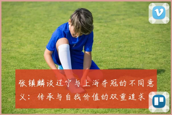 张镇麟谈辽宁与上海夺冠的不同意义：传承与自我价值的双重追求