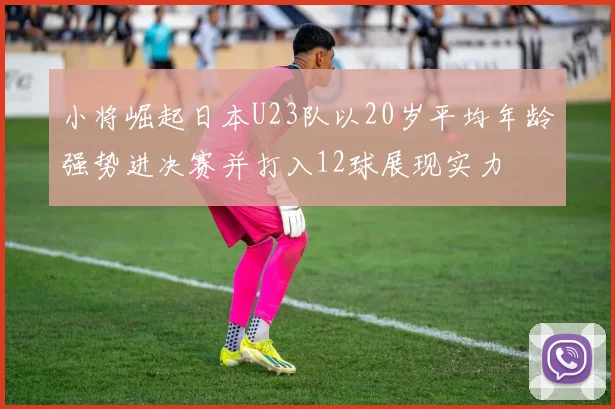 小将崛起日本U23队以20岁平均年龄强势进决赛并打入12球展现实力
