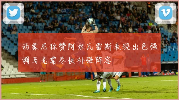 西蒙尼称赞阿尔瓦雷斯表现出色强调马竞需尽快补强阵容