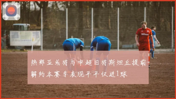 热那亚或将与中超旧将斯坦丘提前解约本赛季表现平平仅进1球