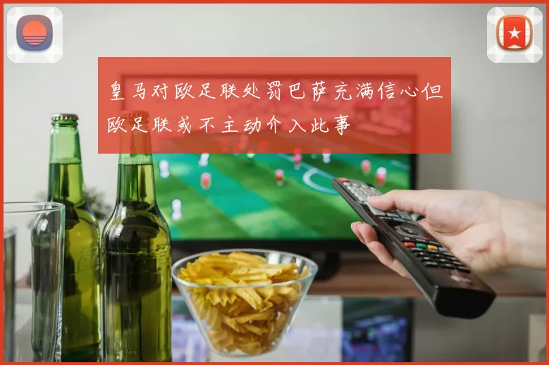 皇马对欧足联处罚巴萨充满信心但欧足联或不主动介入此事
