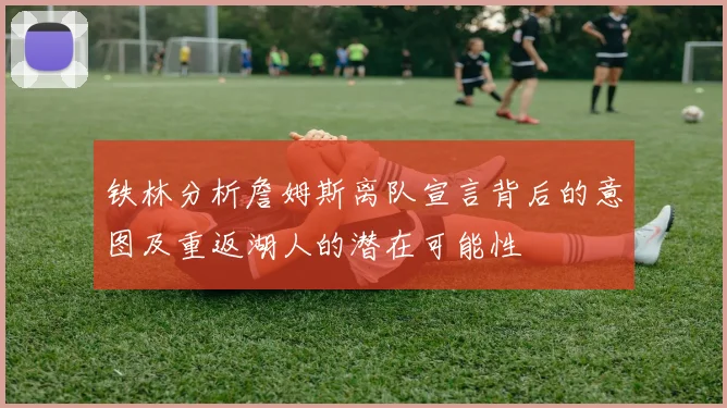 铁林分析詹姆斯离队宣言背后的意图及重返湖人的潜在可能性