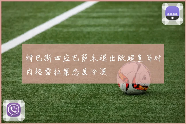 特巴斯回应巴萨未退出欧超皇马对内格雷拉案态度冷漠
