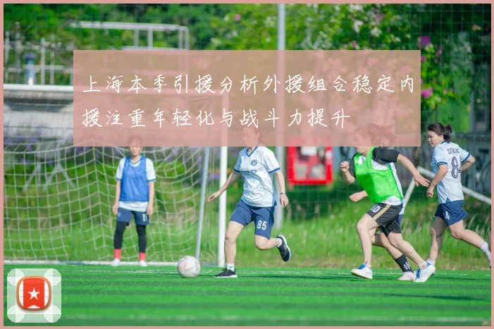 上海本季引援分析外援组合稳定内援注重年轻化与战斗力提升