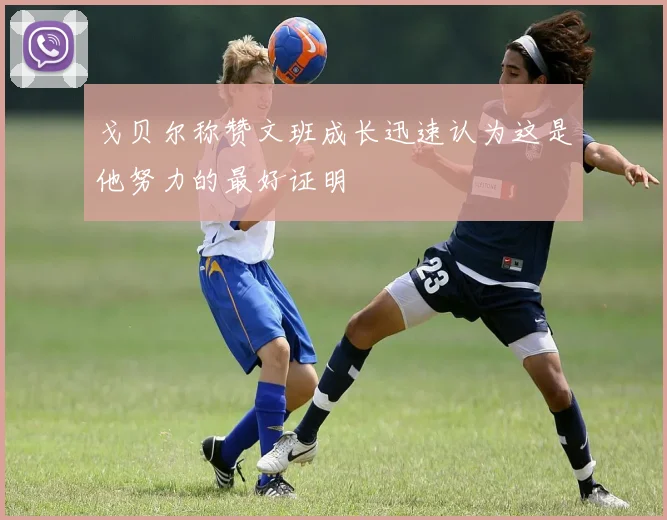 戈贝尔称赞文班成长迅速认为这是他努力的最好证明