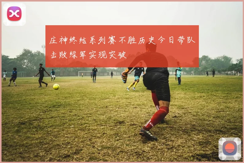 庄神终结系列赛不胜历史今日带队击败绿军实现突破